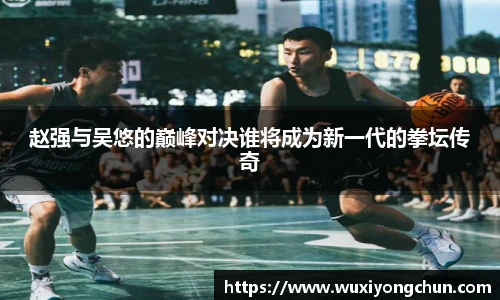 赵强与吴悠的巅峰对决谁将成为新一代的拳坛传奇